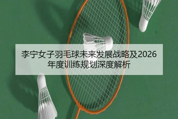 李宁女子羽毛球未来发展战略及2026年度训练规划深度解析