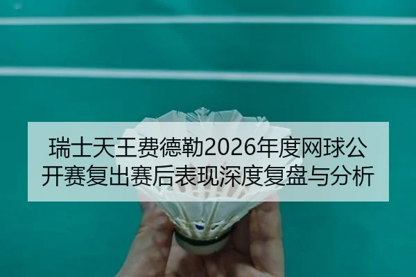 瑞士天王费德勒2026年度网球公开赛复出赛后表现深度复盘与分析