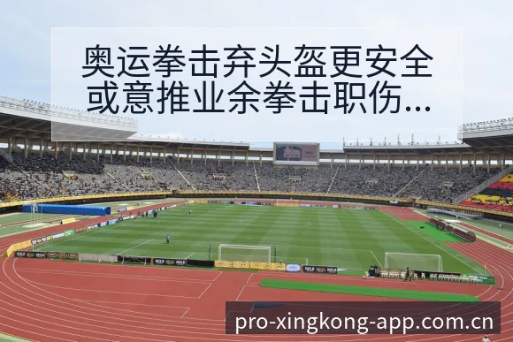 奥运拳击弃头盔更安全或意推业余拳击职伤病恢复对赛程影响格 - 星空体育官网
