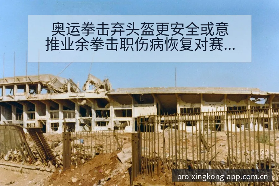奥运拳击弃头盔更安全或意推业余拳击职伤病恢复对赛程影响格 - 星空体育官网