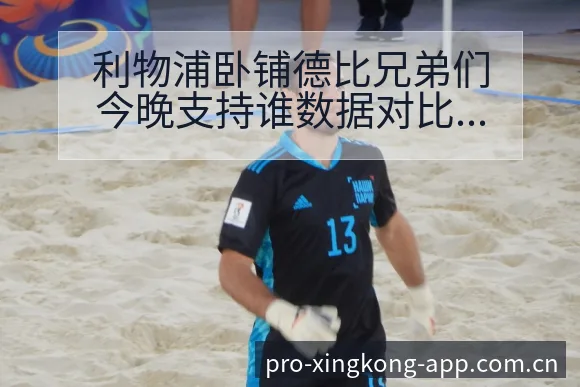 利物浦卧铺德比兄弟们今晚支持谁数据对比与趋势观察全景解读 - 星空体育官网