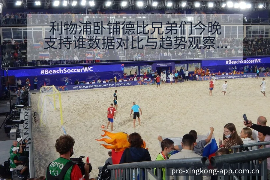 利物浦卧铺德比兄弟们今晚支持谁数据对比与趋势观察全景解读 - 星空体育官网