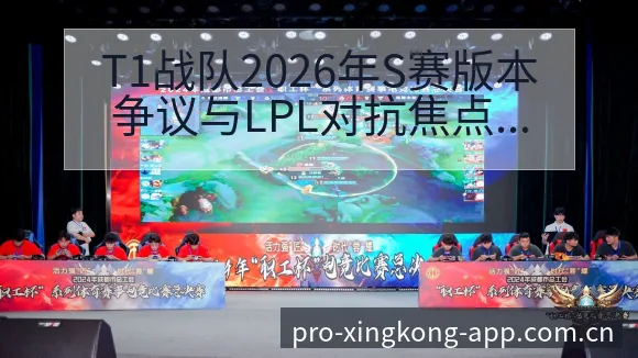T1战队2026年S赛版本争议与LPL对抗焦点分析:签表 - 星空体育官网