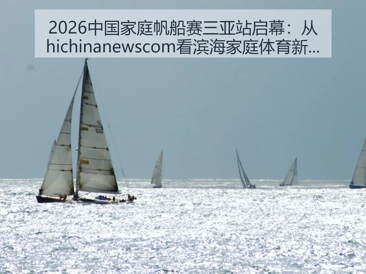 2026中国家庭帆船赛三亚站启幕:从ewscom看滨海家庭体育新趋势